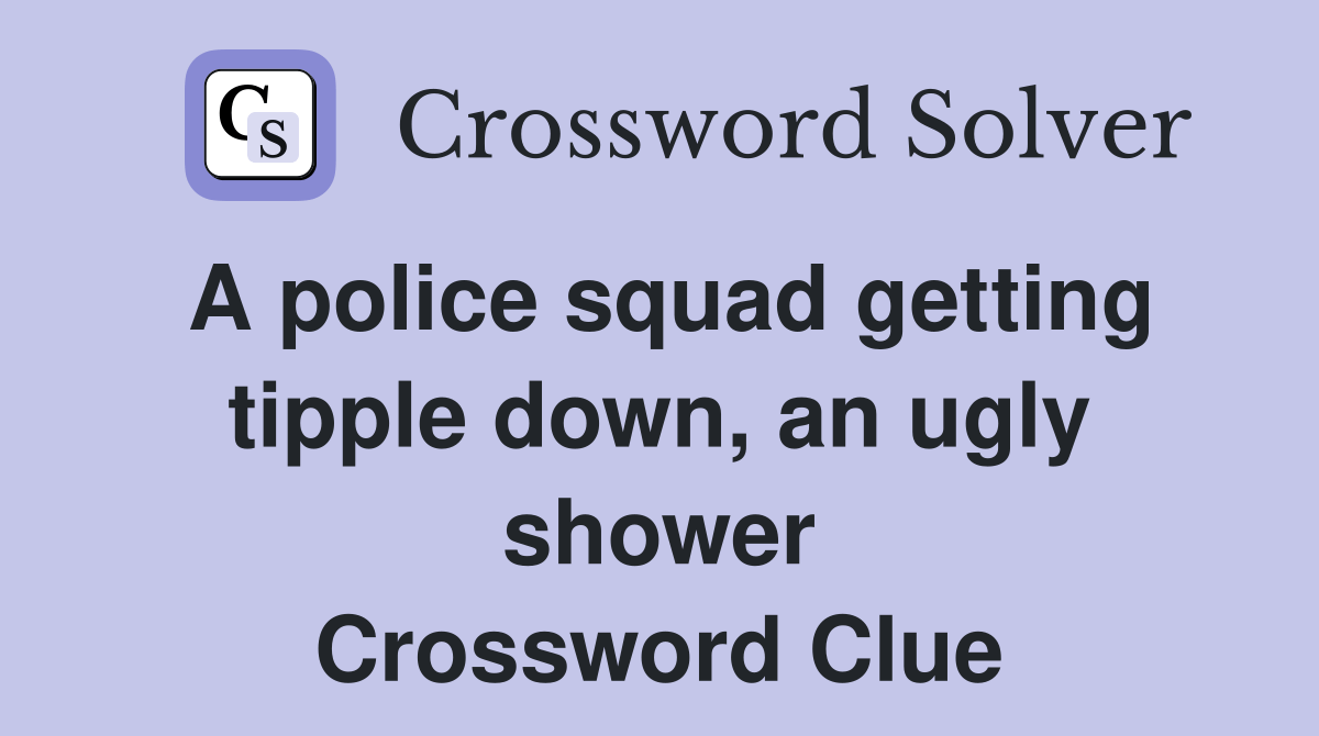 A police squad getting tipple down, an ugly shower Crossword Clue